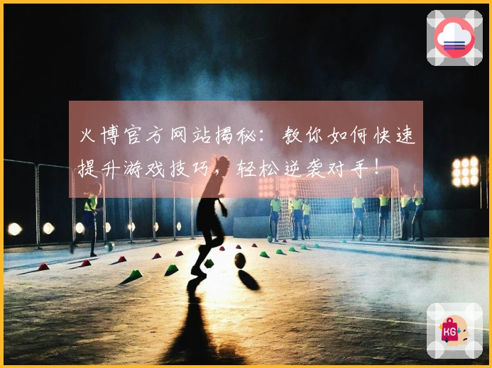 火博官方网站揭秘：教你如何快速提升游戏技巧，轻松逆袭对手！