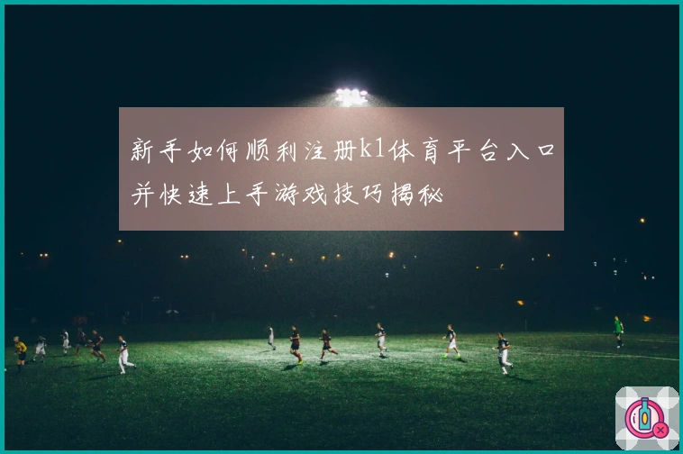 新手如何顺利注册k1体育平台入口并快速上手游戏技巧揭秘