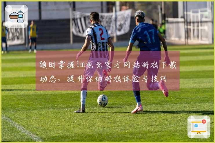 随时掌握im电竞官方网站游戏下载动态，提升你的游戏体验与技巧