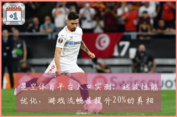 星空体育平台入口实测：这波性能优化，游戏流畅度提升20%的真相
