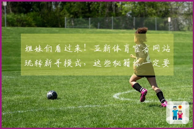 姐妹们看过来！亚新体育官方网站玩转新手模式，这些秘籍你一定要知道！