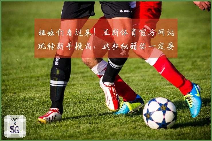 姐妹们看过来！亚新体育官方网站玩转新手模式，这些秘籍你一定要知道！