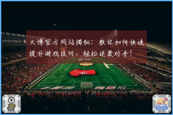 火博官方网站揭秘：教你如何快速提升游戏技巧，轻松逆袭对手！