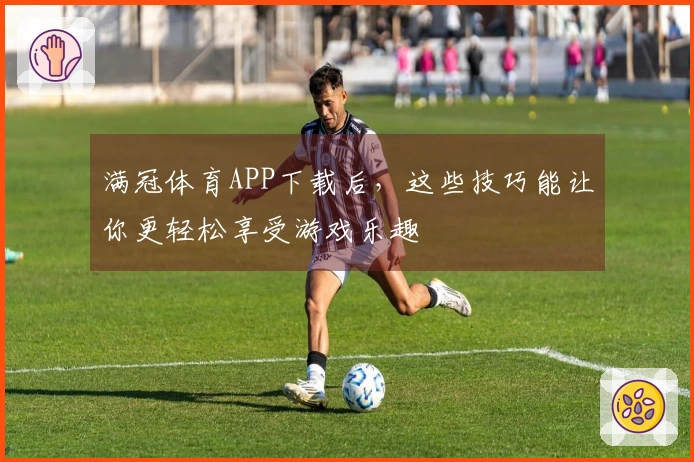 满冠体育APP下载后，这些技巧能让你更轻松享受游戏乐趣