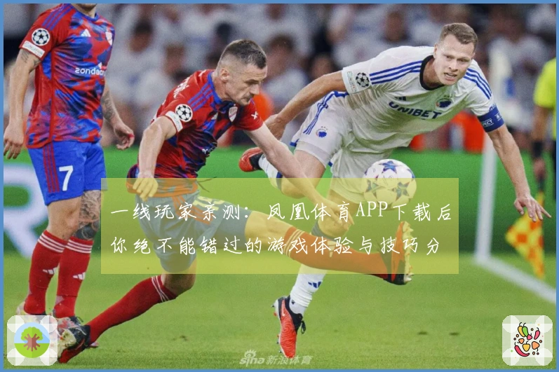 一线玩家亲测：凤凰体育APP下载后你绝不能错过的游戏体验与技巧分享