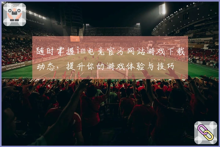 随时掌握im电竞官方网站游戏下载动态，提升你的游戏体验与技巧