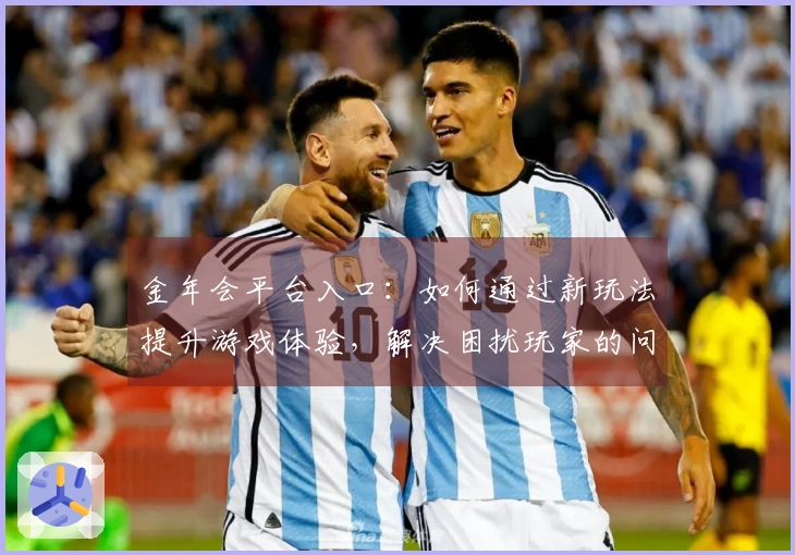 金年会平台入口：如何通过新玩法提升游戏体验，解决困扰玩家的问题