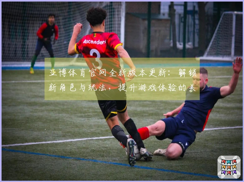 亚博体育官网全新版本更新：解锁新角色与玩法，提升游戏体验的关键变化