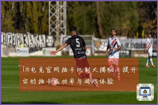 im电竞官网抽卡机制大揭秘，提升你的抽卡成功率与游戏体验