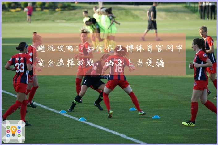 避坑攻略：如何在亚博体育官网中安全选择游戏，避免上当受骗
