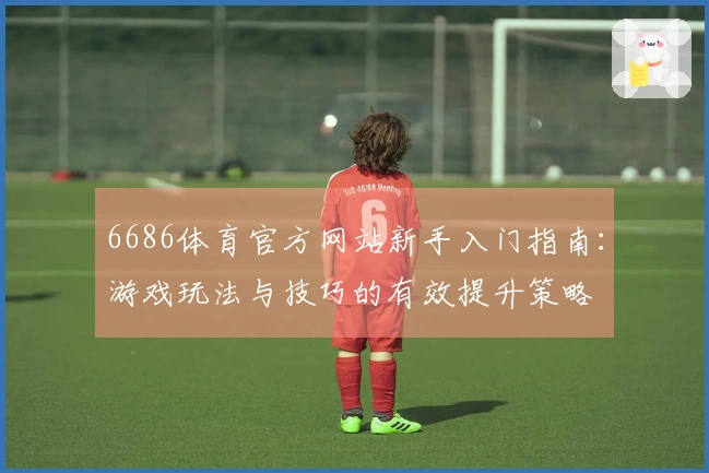 6686体育官方网站新手入门指南：游戏玩法与技巧的有效提升策略