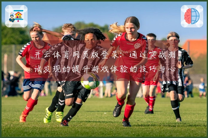 开云体育网页版登录：通过实战测试发现的提升游戏体验的技巧与心得