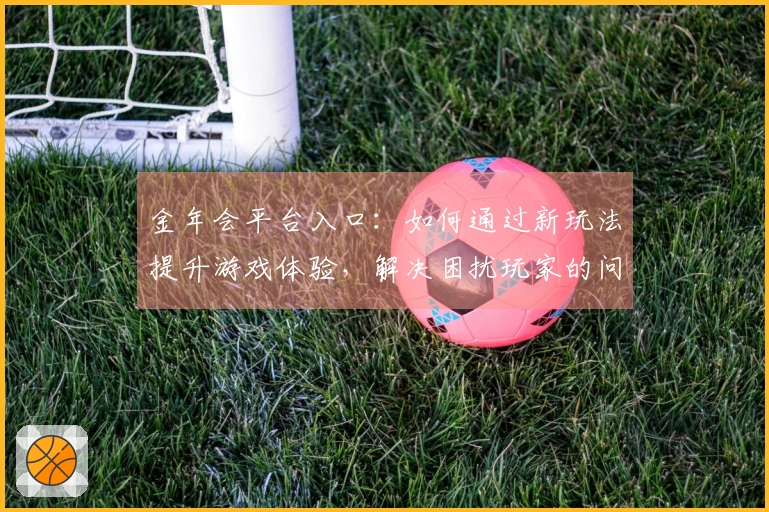 金年会平台入口：如何通过新玩法提升游戏体验，解决困扰玩家的问题