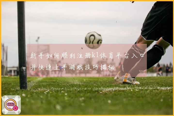 新手如何顺利注册k1体育平台入口并快速上手游戏技巧揭秘