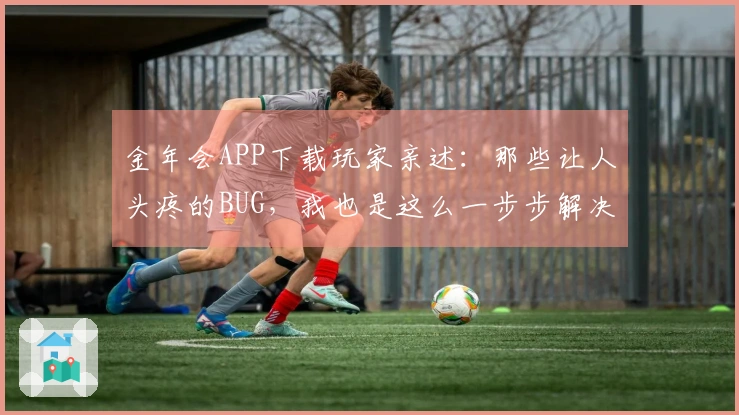 金年会APP下载玩家亲述：那些让人头疼的BUG，我也是这么一步步解决的