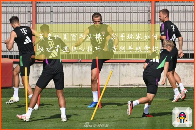 英皇体育官网实操：新手玩家如何快速掌握核心技巧，告别手残党称号！