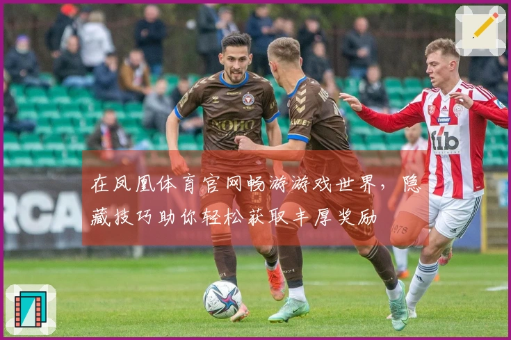 在凤凰体育官网畅游游戏世界，隐藏技巧助你轻松获取丰厚奖励
