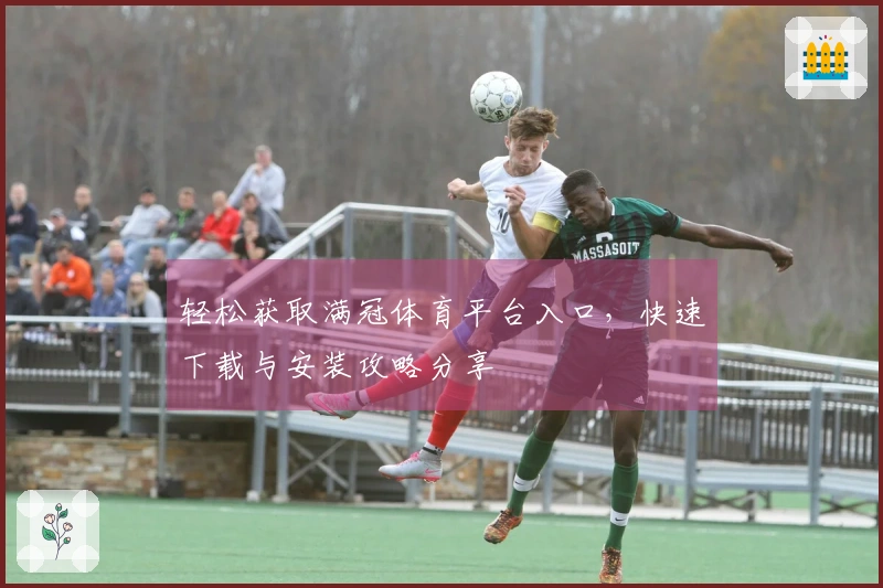 轻松获取满冠体育平台入口，快速下载与安装攻略分享