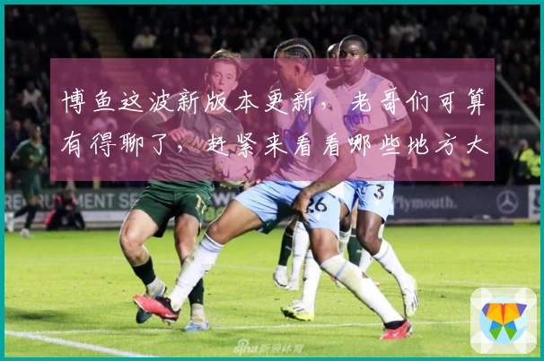 博鱼这波新版本更新，老哥们可算有得聊了，赶紧来看看哪些地方大变样！