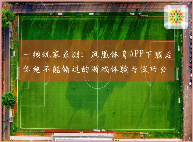 一线玩家亲测：凤凰体育APP下载后你绝不能错过的游戏体验与技巧分享