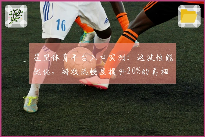 星空体育平台入口实测：这波性能优化，游戏流畅度提升20%的真相