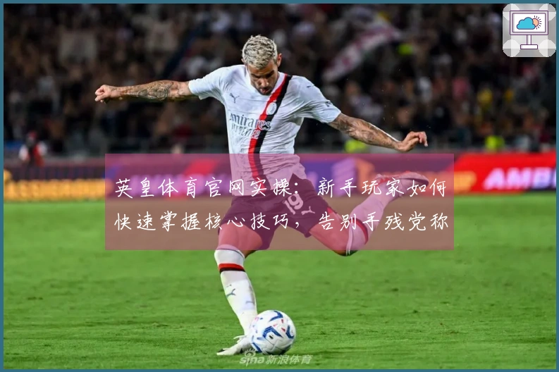 英皇体育官网实操：新手玩家如何快速掌握核心技巧，告别手残党称号！