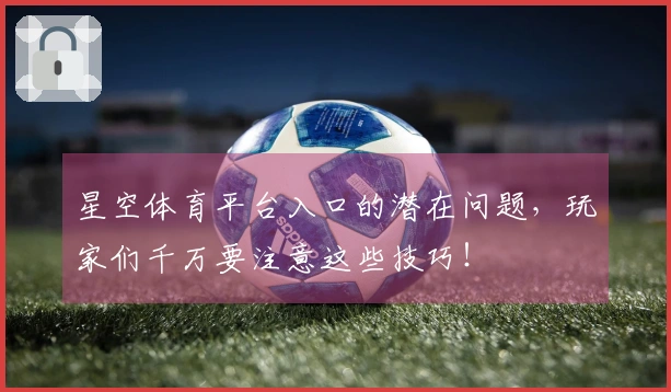 星空体育平台入口的潜在问题，玩家们千万要注意这些技巧！