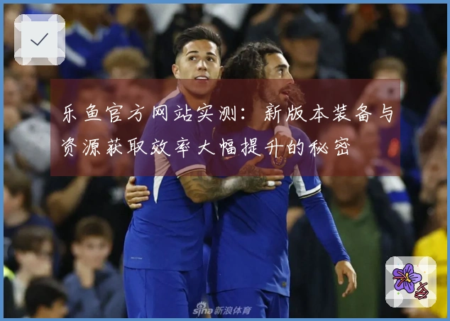 乐鱼官方网站实测：新版本装备与资源获取效率大幅提升的秘密