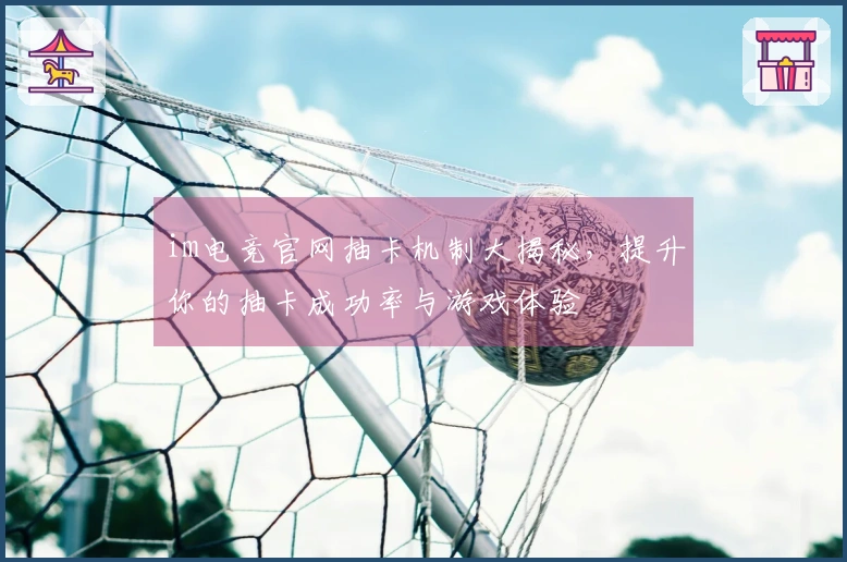 im电竞官网抽卡机制大揭秘，提升你的抽卡成功率与游戏体验