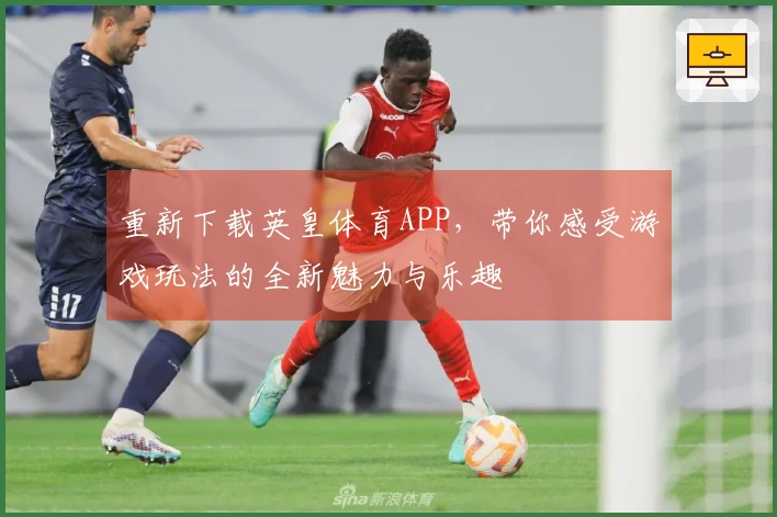 重新下载英皇体育APP，带你感受游戏玩法的全新魅力与乐趣