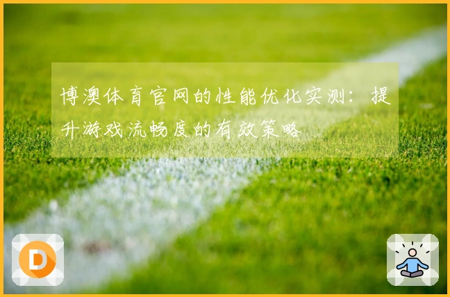 博澳体育官网的性能优化实测：提升游戏流畅度的有效策略