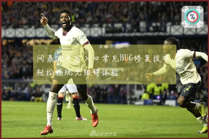问鼎pg平台入口常见BUG修复技巧，轻松畅玩无阻碍体验